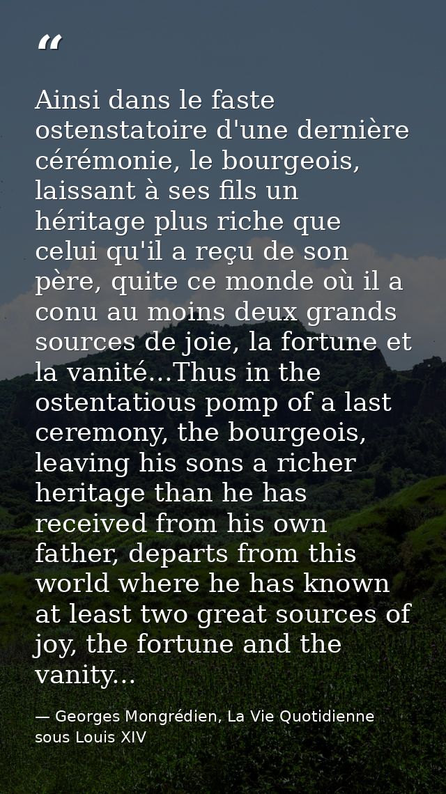 Ainsi dans le faste ostenstatoire d'une dernière cérémonie, le bourgeois, laissant à ses fils un héritage plus riche que — Georges Mongrédien, La Vie Quotidienne sous Louis XIV