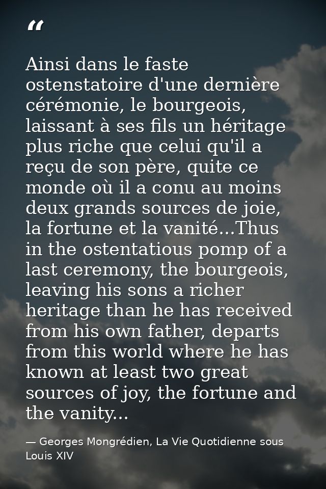 Ainsi dans le faste ostenstatoire d'une dernière cérémonie, le bourgeois, laissant à ses fils un héritage plus riche que — Georges Mongrédien, La Vie Quotidienne sous Louis XIV