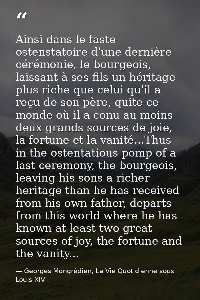 Ainsi dans le faste ostenstatoire d'une dernière cérémonie, le bourgeois, laissant à ses fils un héritage plus riche que — Georges Mongrédien, La Vie Quotidienne sous Louis XIV