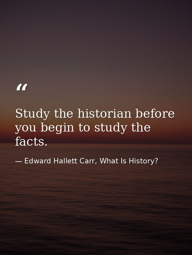 Study the historian before you begin to study the facts. — Edward Hallett Carr, What Is History?