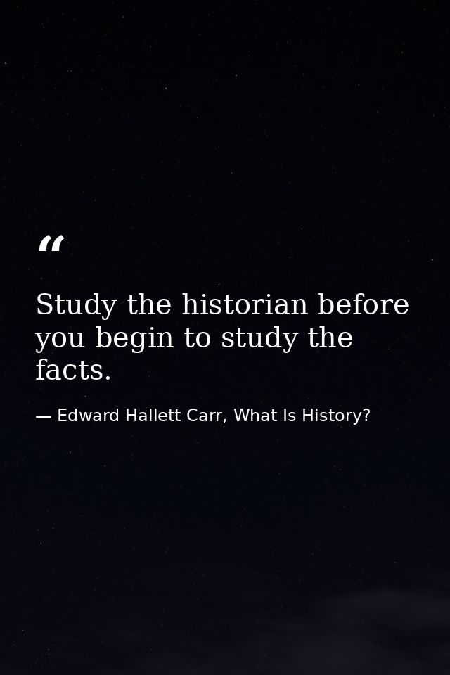 Study the historian before you begin to study the facts. — Edward Hallett Carr, What Is History?