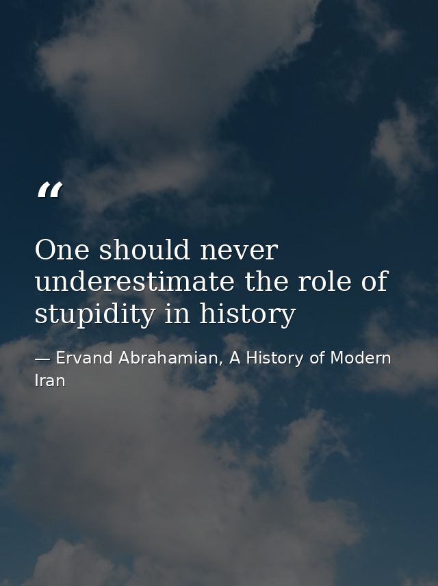 One should never underestimate the role of stupidity in history — Ervand Abrahamian, A History of Modern Iran