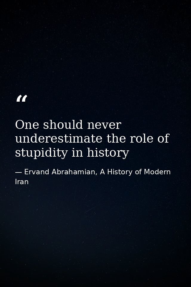 One should never underestimate the role of stupidity in history — Ervand Abrahamian, A History of Modern Iran