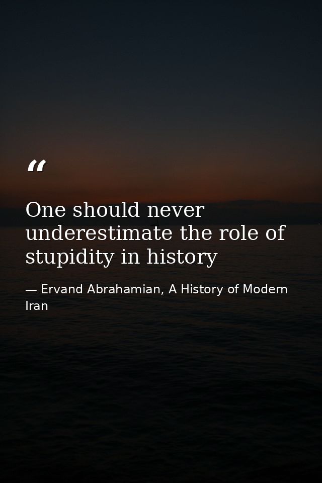 One should never underestimate the role of stupidity in history — Ervand Abrahamian, A History of Modern Iran
