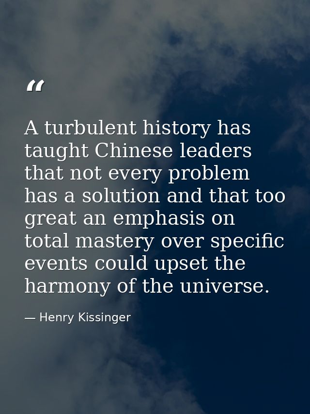 A turbulent history has taught Chinese leaders that not every problem has a solution and that too great an emphasis on t — Henry Kissinger