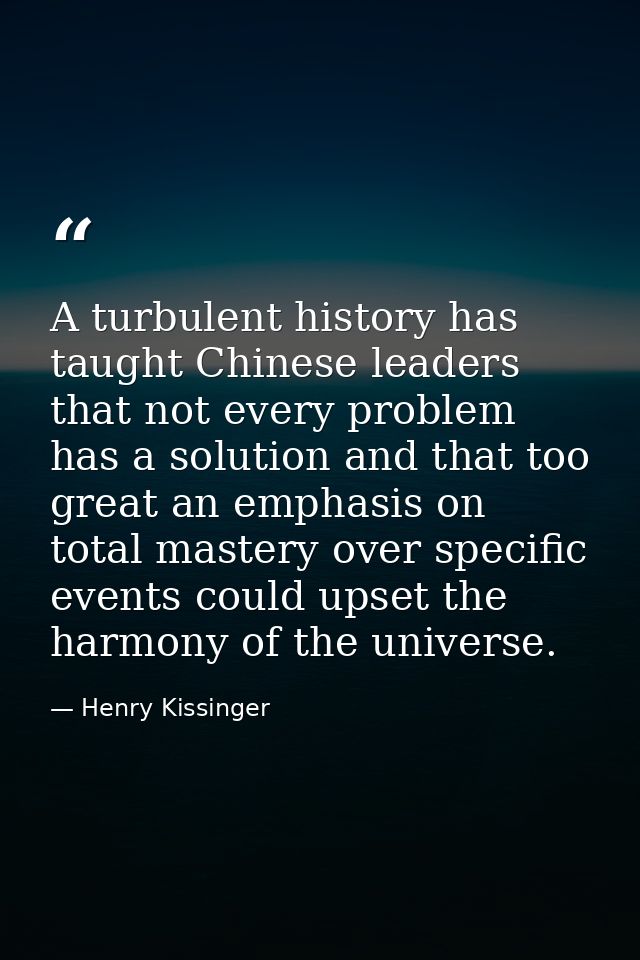 A turbulent history has taught Chinese leaders that not every problem has a solution and that too great an emphasis on t — Henry Kissinger