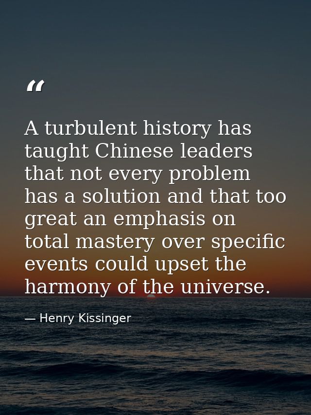 A turbulent history has taught Chinese leaders that not every problem has a solution and that too great an emphasis on t — Henry Kissinger
