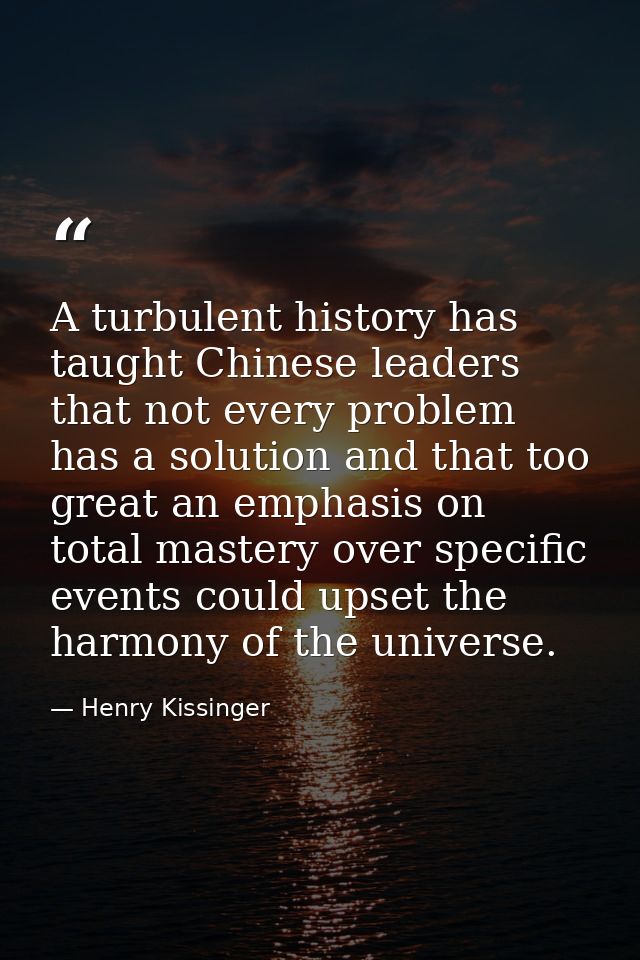 A turbulent history has taught Chinese leaders that not every problem has a solution and that too great an emphasis on t — Henry Kissinger