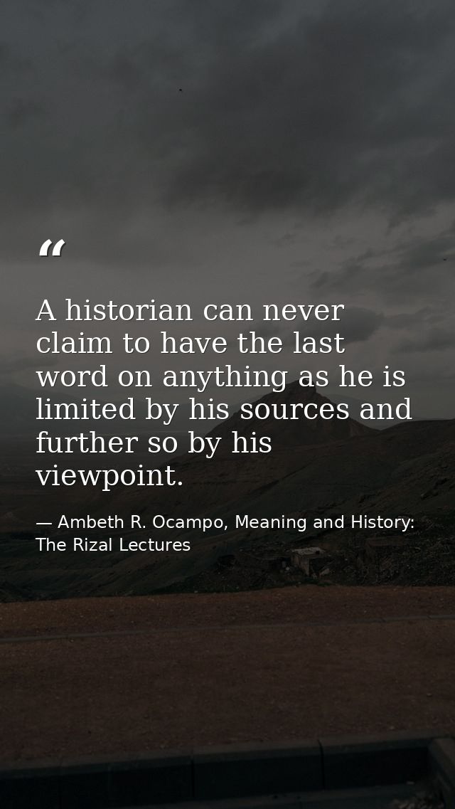 A historian can never claim to have the last word on anything as he is limited by his sources and further so by his view — Ambeth R. Ocampo, Meaning and History: The Rizal Lectures