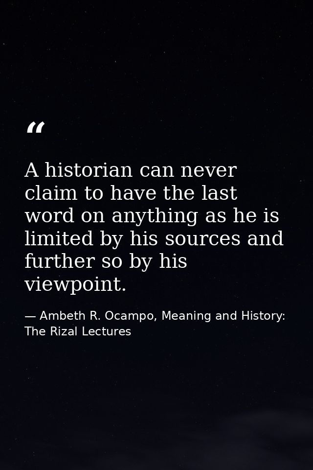 A historian can never claim to have the last word on anything as he is limited by his sources and further so by his view — Ambeth R. Ocampo, Meaning and History: The Rizal Lectures
