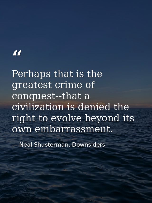 Perhaps that is the greatest crime of conquest--that a civilization is denied the right to evolve beyond its own embarra — Neal Shusterman, Downsiders