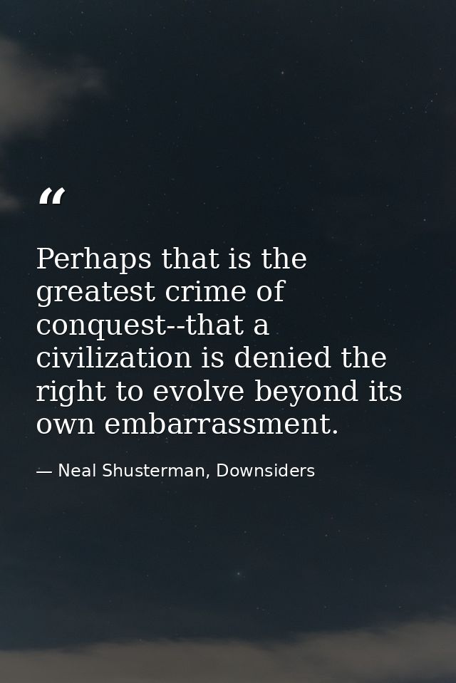 Perhaps that is the greatest crime of conquest--that a civilization is denied the right to evolve beyond its own embarra — Neal Shusterman, Downsiders
