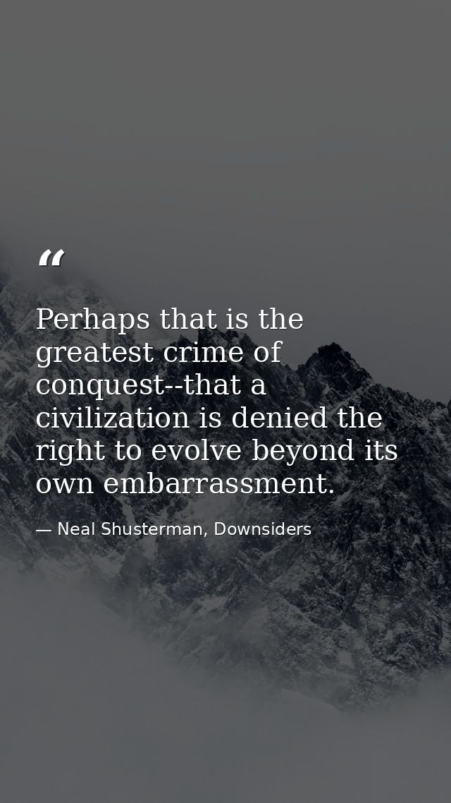 Perhaps that is the greatest crime of conquest--that a civilization is denied the right to evolve beyond its own embarra — Neal Shusterman, Downsiders