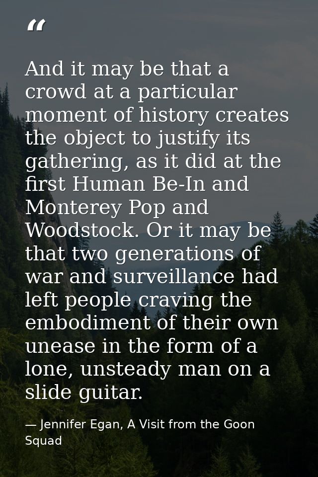 And it may be that a crowd at a particular moment of history creates the object to justify its gathering, as it did at t — Jennifer Egan, A Visit from the Goon Squad