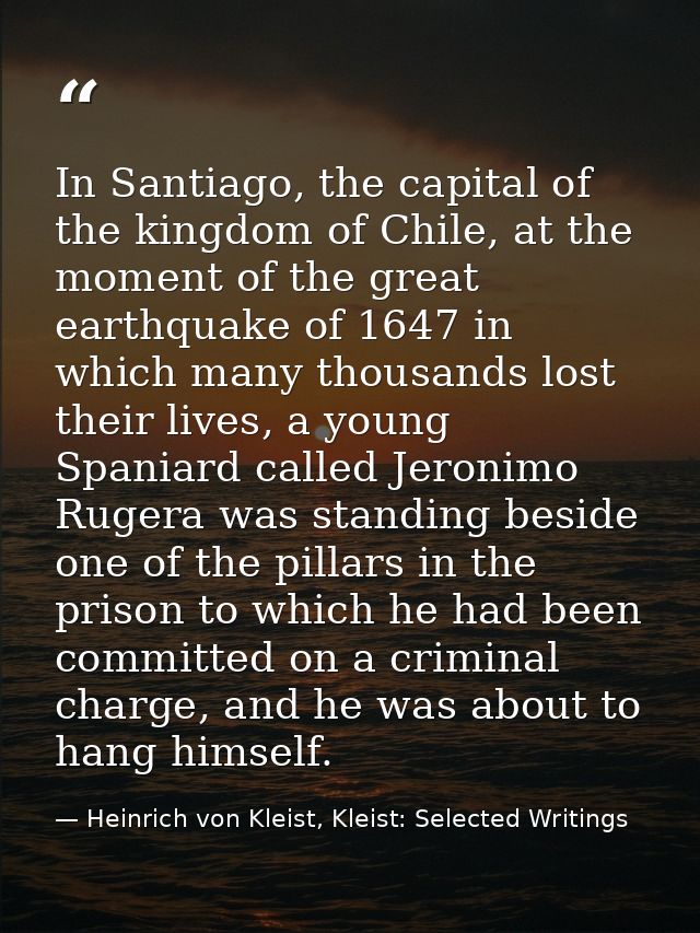 In Santiago, the capital of the kingdom of Chile, at the moment of the great earthquake of 1647 in which many thousands  — Heinrich von Kleist, Kleist: Selected Writings