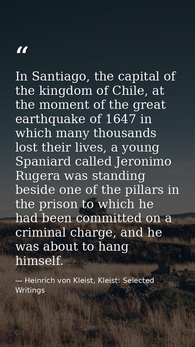 In Santiago, the capital of the kingdom of Chile, at the moment of the great earthquake of 1647 in which many thousands  — Heinrich von Kleist, Kleist: Selected Writings