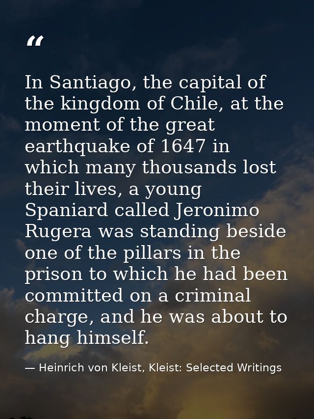 In Santiago, the capital of the kingdom of Chile, at the moment of the great earthquake of 1647 in which many thousands  — Heinrich von Kleist, Kleist: Selected Writings