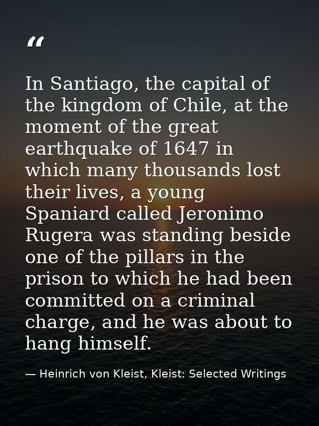 In Santiago, the capital of the kingdom of Chile, at the moment of the great earthquake of 1647 in which many thousands  — Heinrich von Kleist, Kleist: Selected Writings