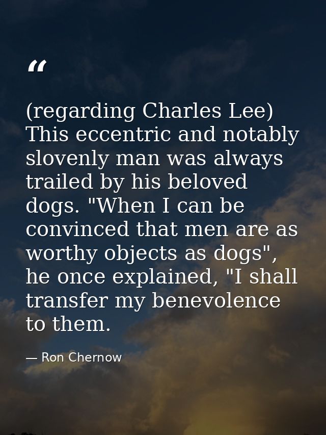 (regarding Charles Lee) This eccentric and notably slovenly man was always trailed by his beloved dogs. "When I can be c — Ron Chernow