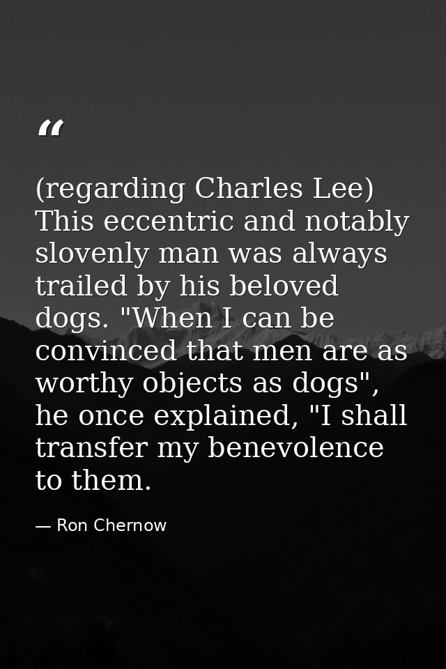(regarding Charles Lee) This eccentric and notably slovenly man was always trailed by his beloved dogs. "When I can be c — Ron Chernow