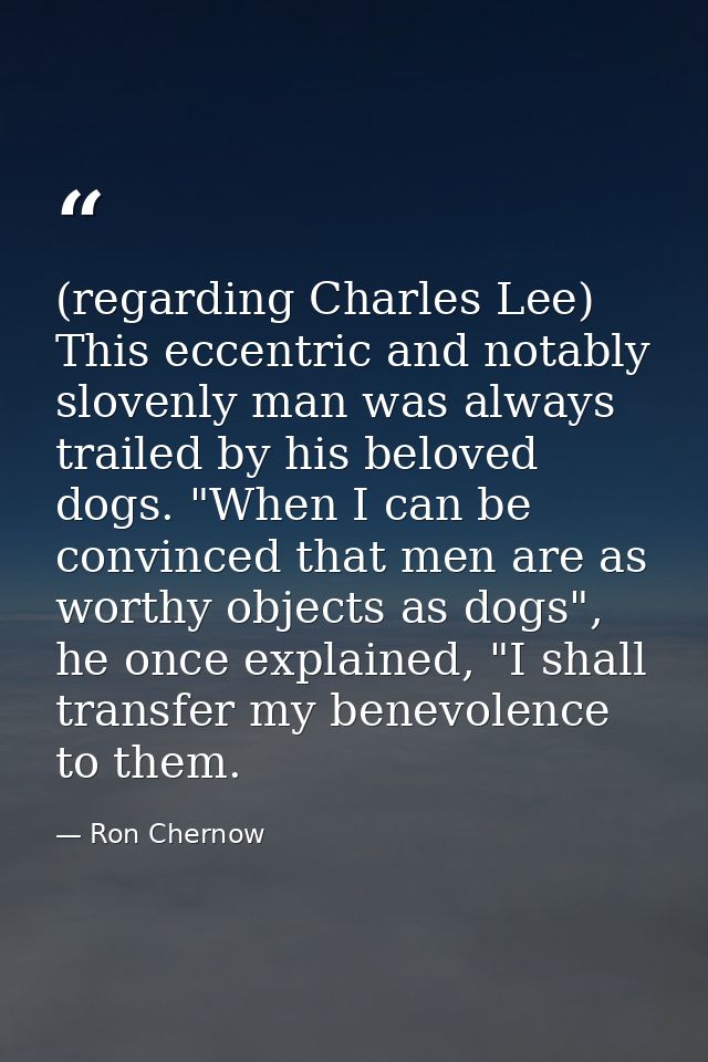 (regarding Charles Lee) This eccentric and notably slovenly man was always trailed by his beloved dogs. "When I can be c — Ron Chernow