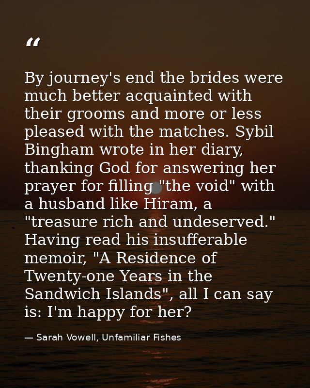 By journey's end the brides were much better acquainted with their grooms and more or less pleased with the matches. Syb — Sarah Vowell, Unfamiliar Fishes