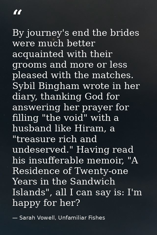 By journey's end the brides were much better acquainted with their grooms and more or less pleased with the matches. Syb — Sarah Vowell, Unfamiliar Fishes