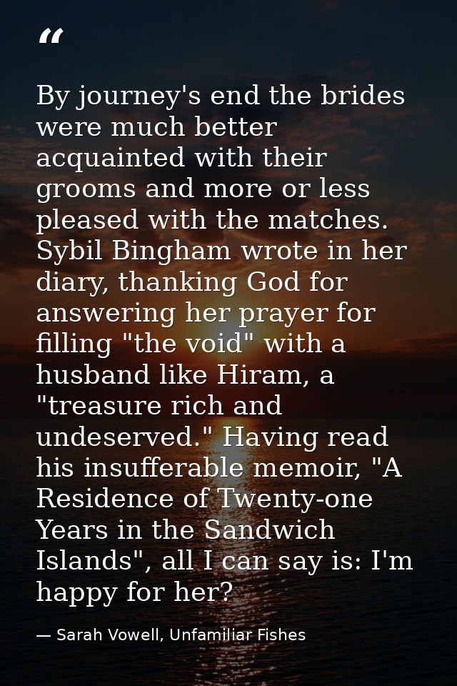 By journey's end the brides were much better acquainted with their grooms and more or less pleased with the matches. Syb — Sarah Vowell, Unfamiliar Fishes