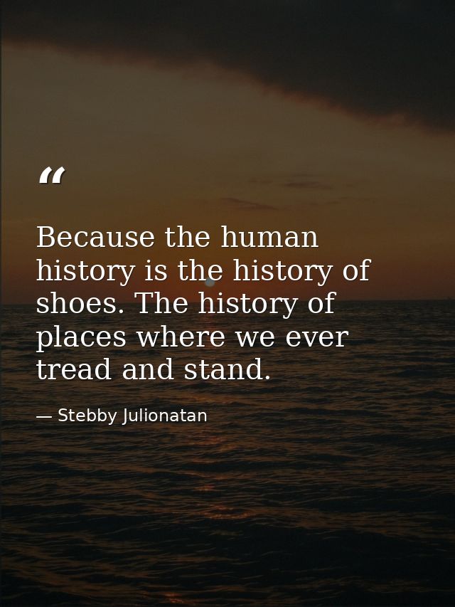 Because the human history is the history of shoes. The history of places where we ever tread and stand. — Stebby Julionatan