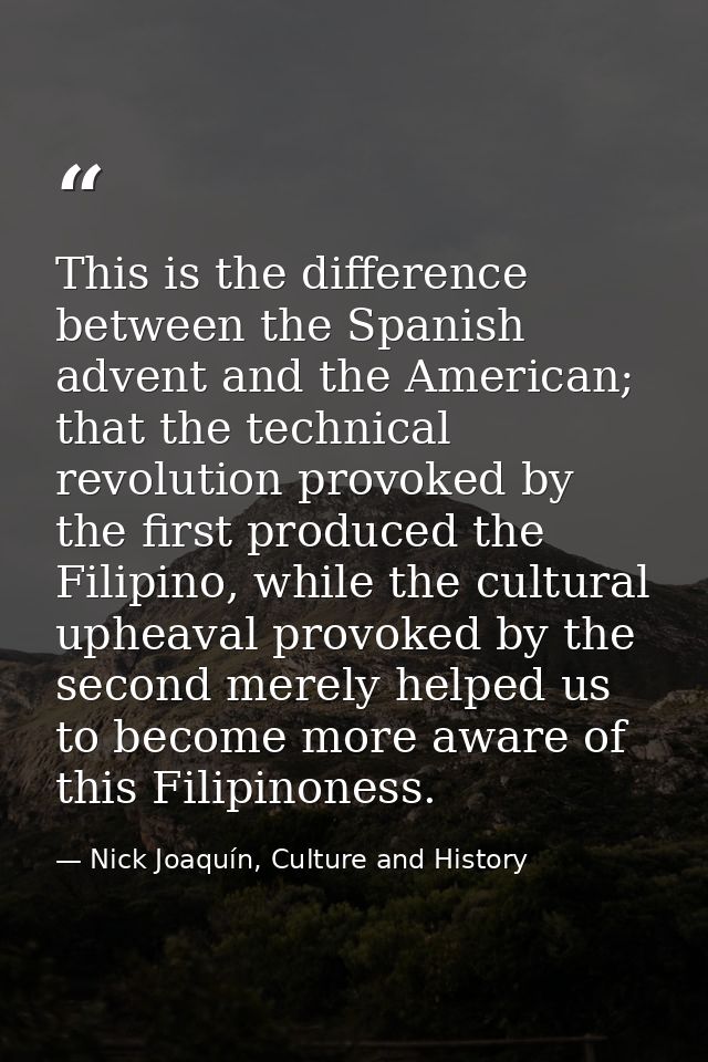 This is the difference between the Spanish advent and the American; that the technical revolution provoked by the first  — Nick Joaquín, Culture and History