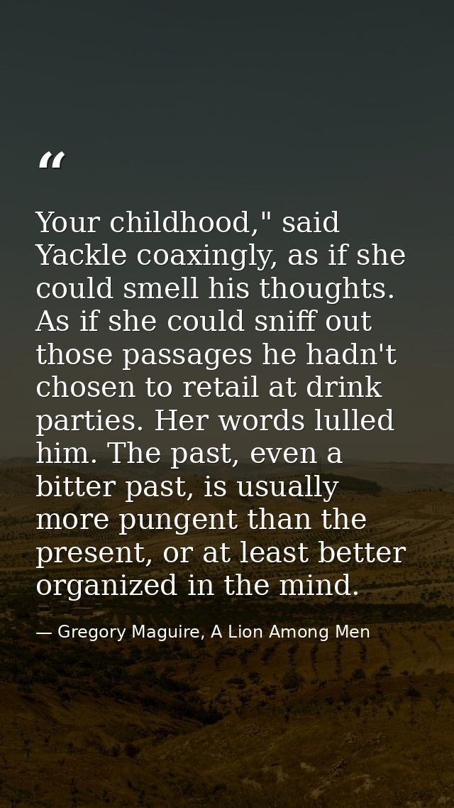 Your childhood," said Yackle coaxingly, as if she could smell his thoughts. As if she could sniff out those passages he  — Gregory Maguire, A Lion Among Men
