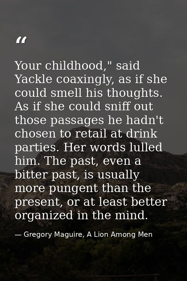 Your childhood," said Yackle coaxingly, as if she could smell his thoughts. As if she could sniff out those passages he  — Gregory Maguire, A Lion Among Men