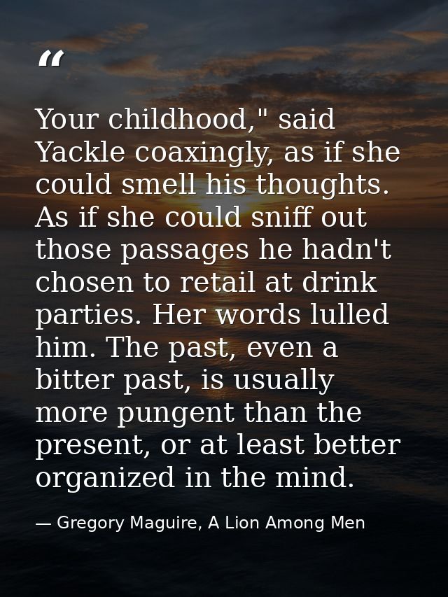 Your childhood," said Yackle coaxingly, as if she could smell his thoughts. As if she could sniff out those passages he  — Gregory Maguire, A Lion Among Men