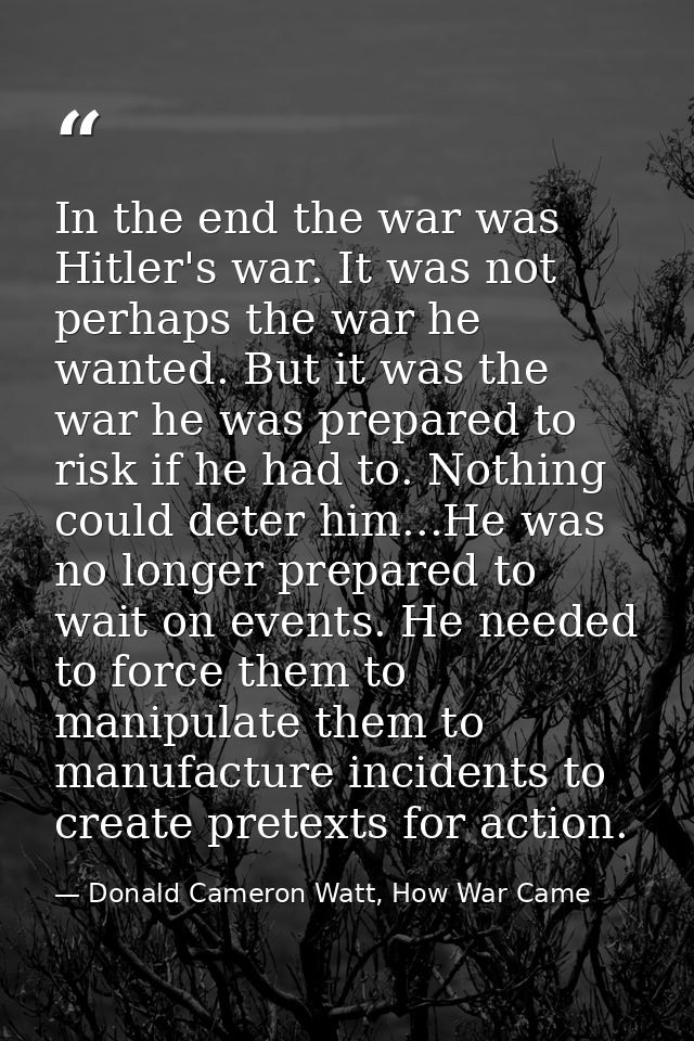 In the end the war was Hitler's war. It was not perhaps the war he wanted. But it was the war he was prepared to risk if — Donald Cameron Watt, How War Came