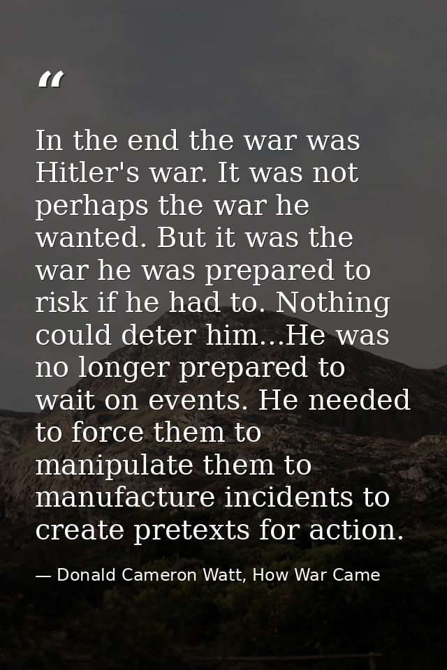 In the end the war was Hitler's war. It was not perhaps the war he wanted. But it was the war he was prepared to risk if — Donald Cameron Watt, How War Came