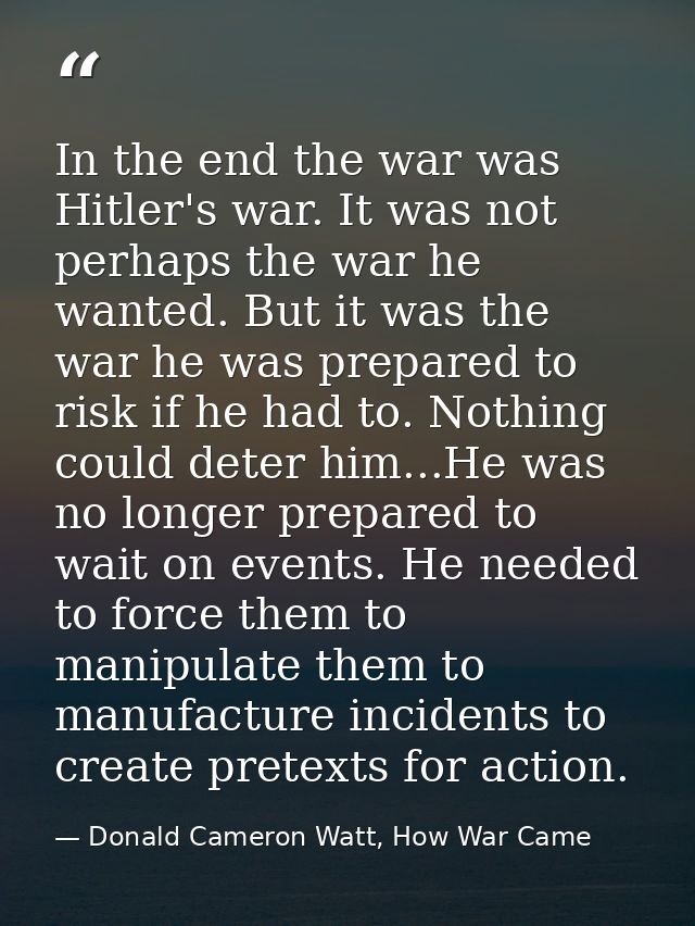 In the end the war was Hitler's war. It was not perhaps the war he wanted. But it was the war he was prepared to risk if — Donald Cameron Watt, How War Came
