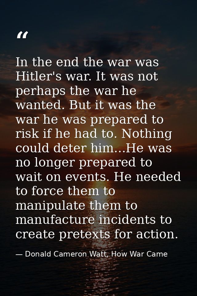 In the end the war was Hitler's war. It was not perhaps the war he wanted. But it was the war he was prepared to risk if — Donald Cameron Watt, How War Came