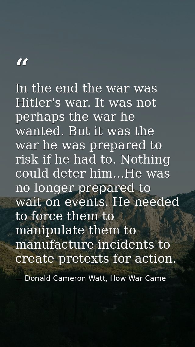 In the end the war was Hitler's war. It was not perhaps the war he wanted. But it was the war he was prepared to risk if — Donald Cameron Watt, How War Came
