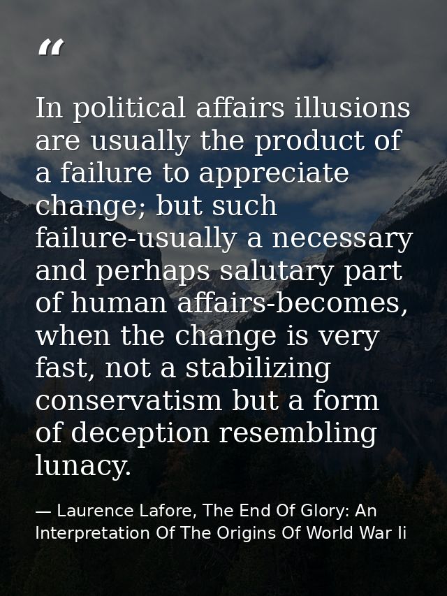 In political affairs illusions are usually the product of a failure to appreciate change; but such failure-usually a nec — Laurence Lafore, The End Of Glory: An Interpretation Of The Origins Of World War Ii