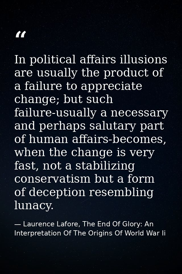 In political affairs illusions are usually the product of a failure to appreciate change; but such failure-usually a nec — Laurence Lafore, The End Of Glory: An Interpretation Of The Origins Of World War Ii