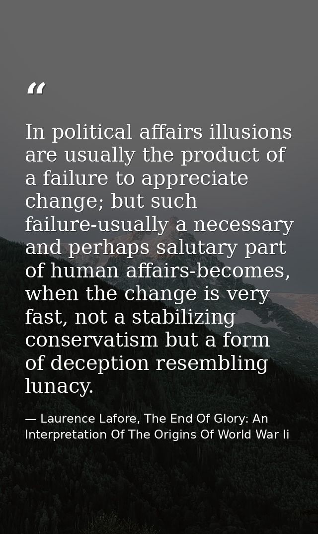 In political affairs illusions are usually the product of a failure to appreciate change; but such failure-usually a nec — Laurence Lafore, The End Of Glory: An Interpretation Of The Origins Of World War Ii
