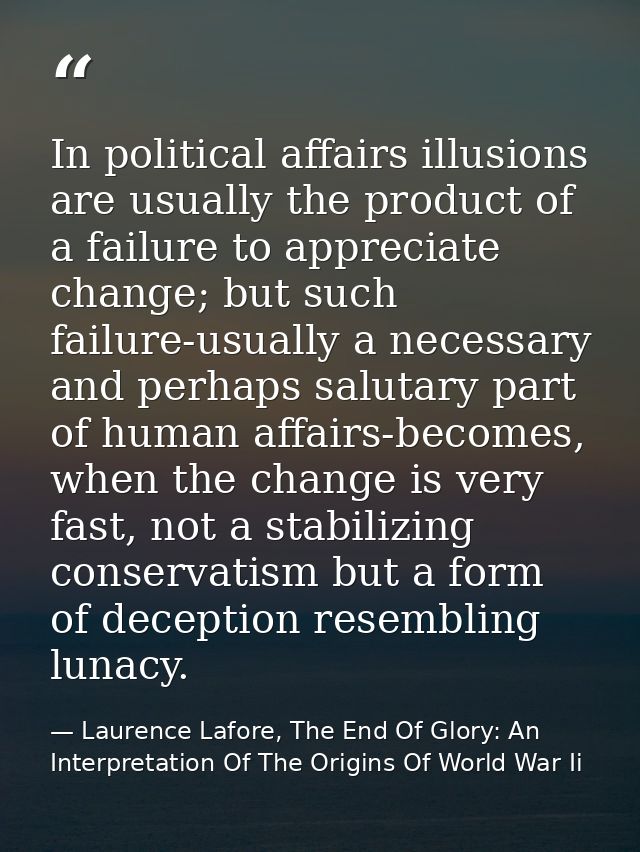 In political affairs illusions are usually the product of a failure to appreciate change; but such failure-usually a nec — Laurence Lafore, The End Of Glory: An Interpretation Of The Origins Of World War Ii