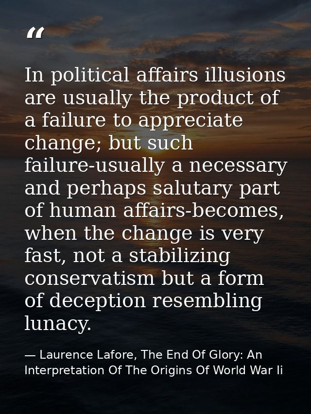 In political affairs illusions are usually the product of a failure to appreciate change; but such failure-usually a nec — Laurence Lafore, The End Of Glory: An Interpretation Of The Origins Of World War Ii