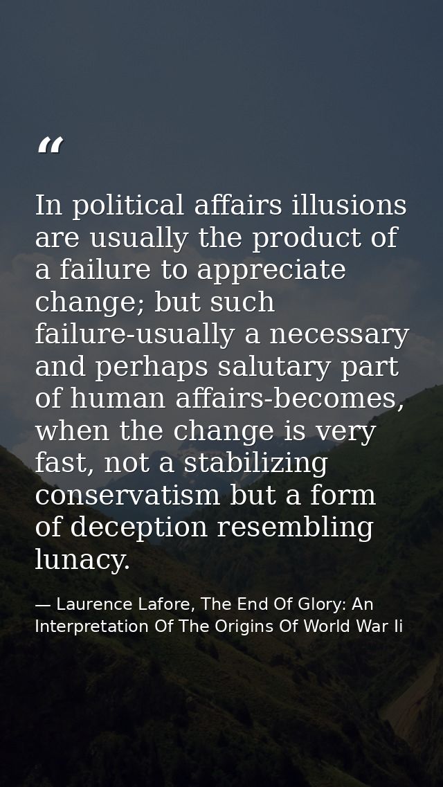 In political affairs illusions are usually the product of a failure to appreciate change; but such failure-usually a nec — Laurence Lafore, The End Of Glory: An Interpretation Of The Origins Of World War Ii