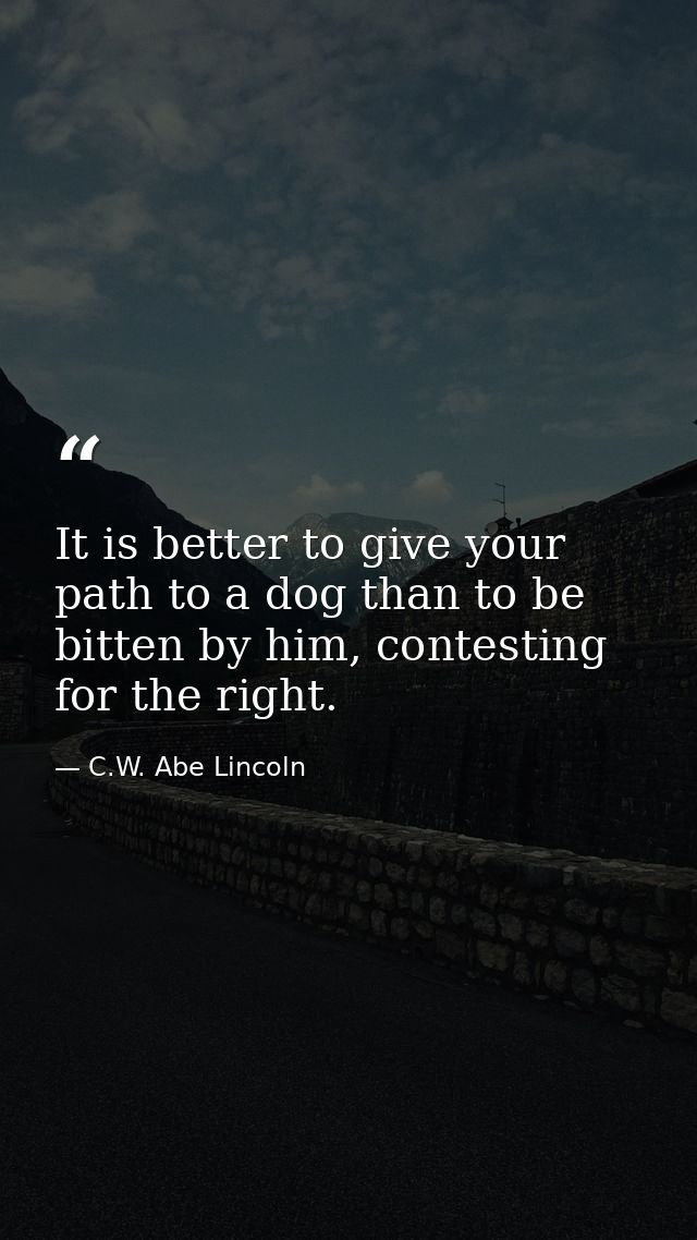 It is better to give your path to a dog than to be bitten by him, contesting for the right. — C.W. Abe Lincoln