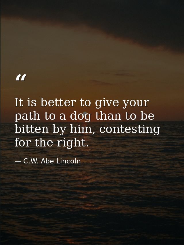 It is better to give your path to a dog than to be bitten by him, contesting for the right. — C.W. Abe Lincoln