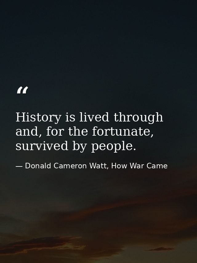 History is lived through and, for the fortunate, survived by people. — Donald Cameron Watt, How War Came