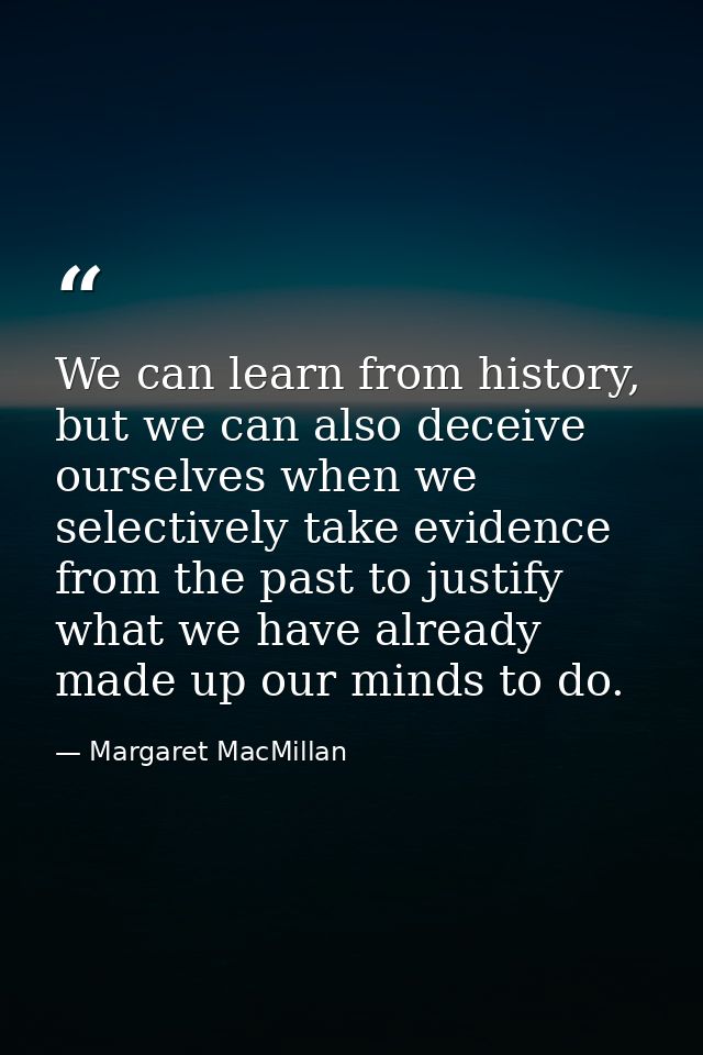 We can learn from history, but we can also deceive ourselves when we selectively take evidence from the past to justify  — Margaret MacMillan