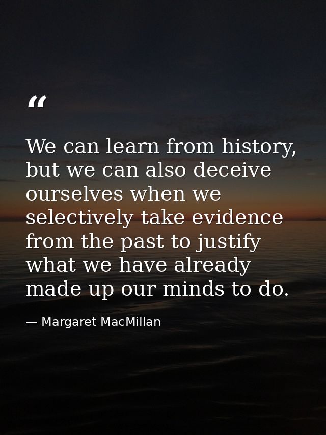 We can learn from history, but we can also deceive ourselves when we selectively take evidence from the past to justify  — Margaret MacMillan