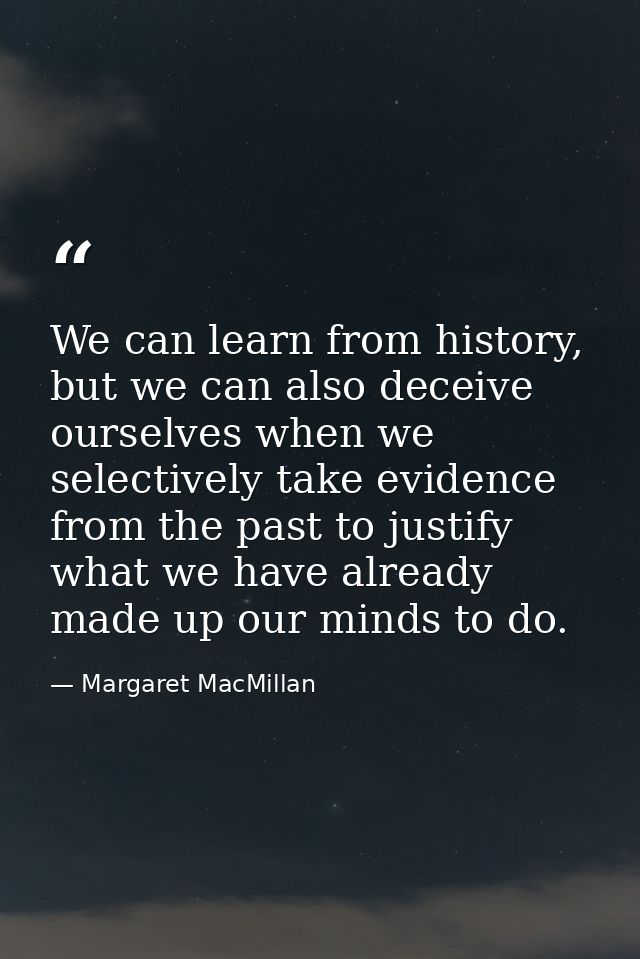 We can learn from history, but we can also deceive ourselves when we selectively take evidence from the past to justify  — Margaret MacMillan